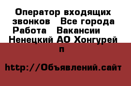  Оператор входящих звонков - Все города Работа » Вакансии   . Ненецкий АО,Хонгурей п.